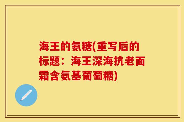 海王的氨糖(重写后的标题：海王深海抗老面霜含氨基葡萄糖)