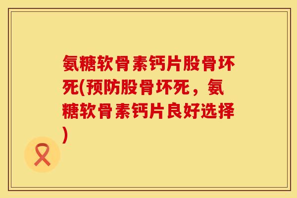氨糖软骨素钙片股骨坏死(预防股骨坏死，氨糖软骨素钙片良好选择)