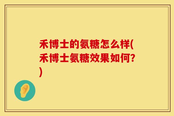 禾博士的氨糖怎么样(禾博士氨糖效果如何？)