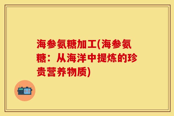 海参氨糖加工(海参氨糖:从海洋中提炼的珍贵营养物质)