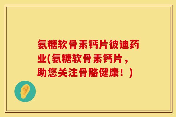 氨糖软骨素钙片彼迪药业(氨糖软骨素钙片，助您关注骨骼健康！)