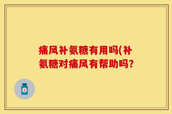 痛风补氨糖有用吗(补氨糖对痛风有帮助吗?