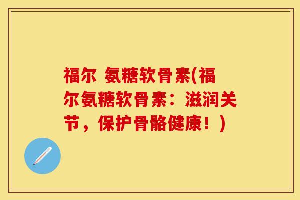 福尔 氨糖软骨素(福尔氨糖软骨素:滋润关节,保护骨骼健康!) 福尔 氨糖软骨素(福尔氨糖软骨素:滋润关节,保护骨骼健康!)