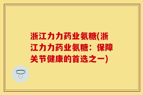 浙江力力药业氨糖(浙江力力药业氨糖:保障关节健康的首选之一)