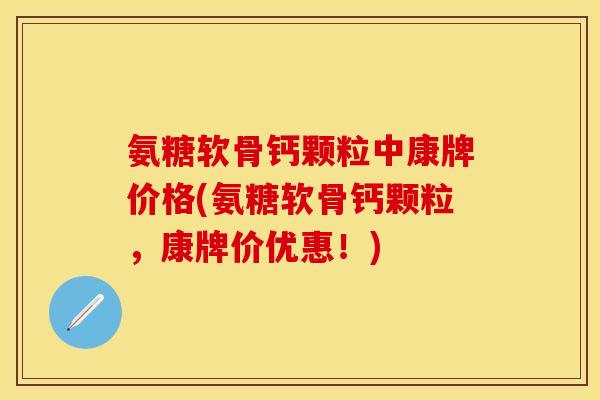 氨糖软骨钙颗粒中康牌价格(氨糖软骨钙颗粒,康牌价优惠!)