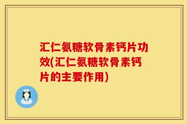 汇仁氨糖软骨素钙片功效(汇仁氨糖软骨素钙片的主要作用) 汇仁氨糖软骨素钙片功效(汇仁氨糖软骨素钙片的主要作用)