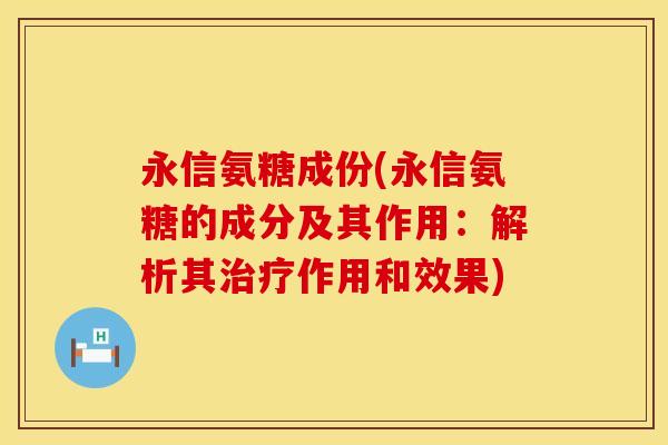 永信氨糖成份(永信氨糖的成分及其作用：解析其治疗作用和效果)