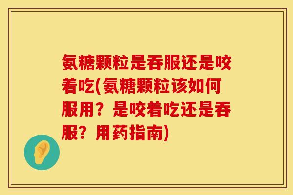 氨糖颗粒是吞服还是咬着吃(氨糖颗粒该如何服用?是咬着吃还是吞服?用药指南) 氨糖颗粒是吞服还是咬着吃(氨糖颗粒该如何服用?是咬着吃还是吞服?用药指南)