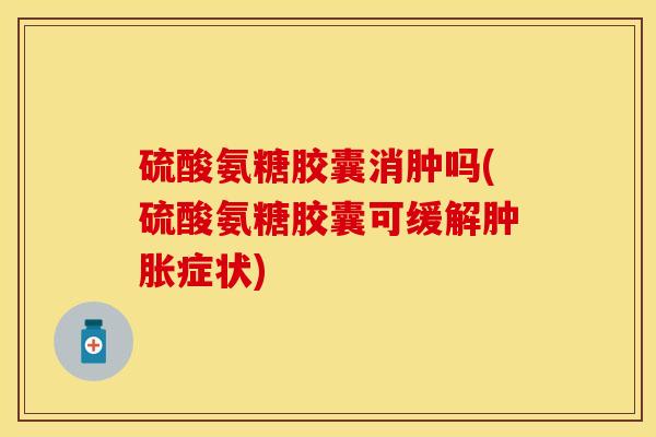 硫酸氨糖胶囊消肿吗(硫酸氨糖胶囊可缓解肿胀症状)
