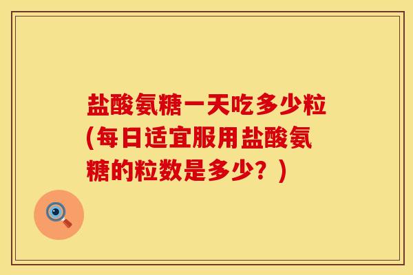 盐酸氨糖一天吃多少粒(每日适宜服用盐酸氨糖的粒数是多少？)