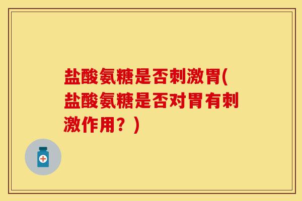 盐酸氨糖是否刺激胃(盐酸氨糖是否对胃有刺激作用？)
