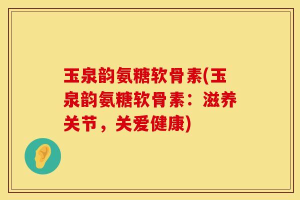 玉泉韵氨糖软骨素(玉泉韵氨糖软骨素:滋养关节,关爱健康) 玉泉韵氨糖软骨素(玉泉韵氨糖软骨素:滋养关节,关爱健康)