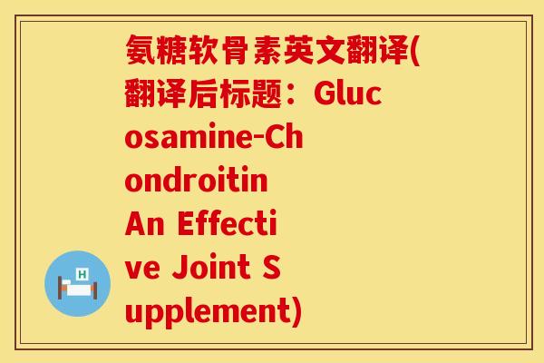氨糖软骨素英文翻译(翻译后标题:Glucosamine-Chondroitin An Effective Joint Supplement) 氨糖软骨素英文翻译(翻译后标题:Glucosamine-Chondroitin An Effective Joint Supplement)