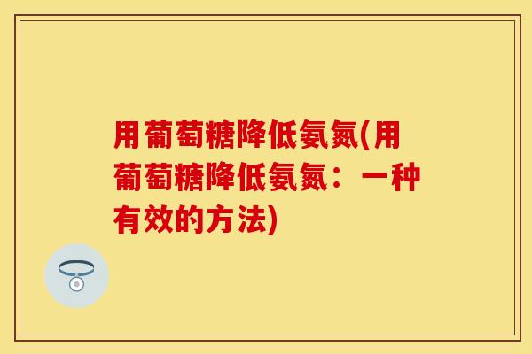 用葡萄糖降低氨氮(用葡萄糖降低氨氮:一种有效的方法) 用葡萄糖降低氨氮(用葡萄糖降低氨氮:一种有效的方法)