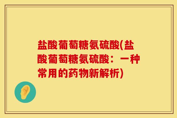 盐酸葡萄糖氨硫酸(盐酸葡萄糖氨硫酸:一种常用的药物新解析)
