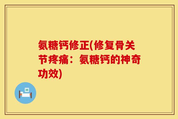 氨糖钙修正(修复骨关节:氨糖钙的神奇功效) 氨糖钙修正(修复骨关节:氨糖钙的神奇功效)