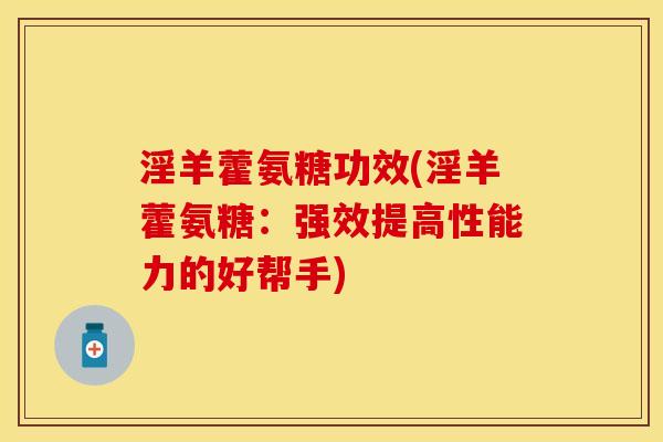 淫羊藿氨糖功效(淫羊藿氨糖:强效提高性能力的好帮手)