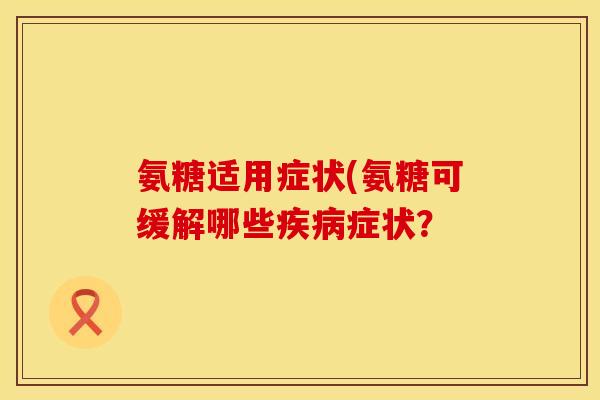 氨糖适用症状(氨糖可缓解哪些症状? 氨糖适用症状(氨糖可缓解哪些症状?