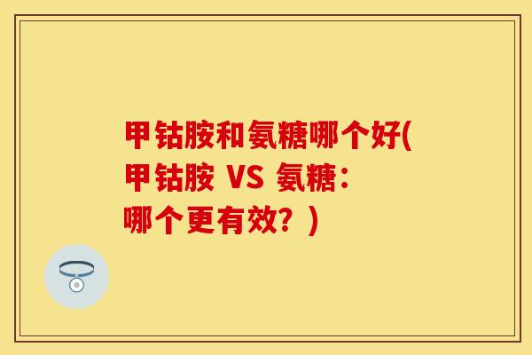 甲钴胺和氨糖哪个好(甲钴胺 VS 氨糖:哪个更有效?) 甲钴胺和氨糖哪个好(甲钴胺 VS 氨糖:哪个更有效?)