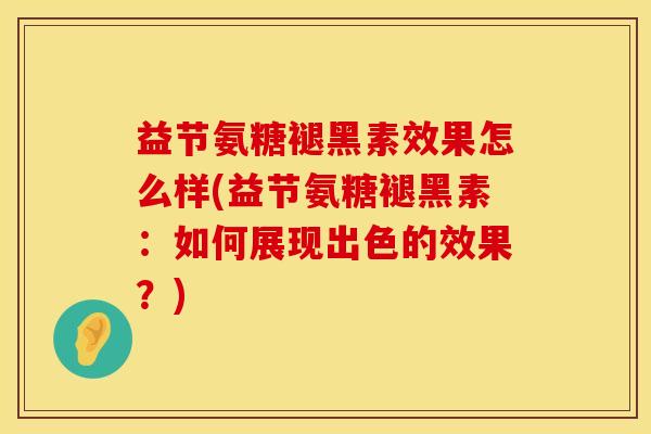 益节氨糖褪黑素效果怎么样(益节氨糖褪黑素：如何展现出色的效果？)