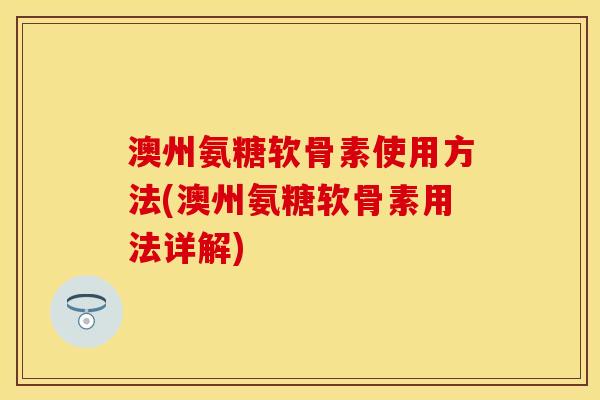 澳州氨糖软骨素使用方法(澳州氨糖软骨素用法详解) 澳州氨糖软骨素使用方法(澳州氨糖软骨素用法详解)