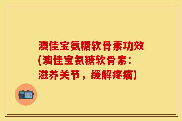 澳佳宝氨糖软骨素功效(澳佳宝氨糖软骨素:滋养关节,缓解疼痛)
