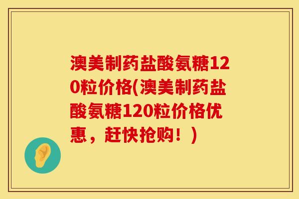 澳美制药盐酸氨糖120粒价格(澳美制药盐酸氨糖120粒价格优惠,赶快抢购!) 澳美制药盐酸氨糖120粒价格(澳美制药盐酸氨糖120粒价格优惠,赶快抢购!)