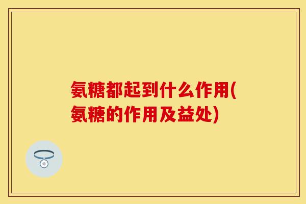 氨糖都起到什么作用(氨糖的作用及益处)