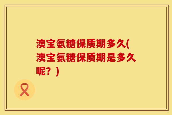 澳宝氨糖保质期多久(澳宝氨糖保质期是多久呢?) 澳宝氨糖保质期多久(澳宝氨糖保质期是多久呢?)