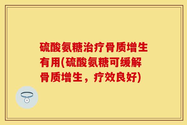 硫酸氨糖有用(硫酸氨糖可缓解,疗效良好) 硫酸氨糖有用(硫酸氨糖可缓解,疗效良好)