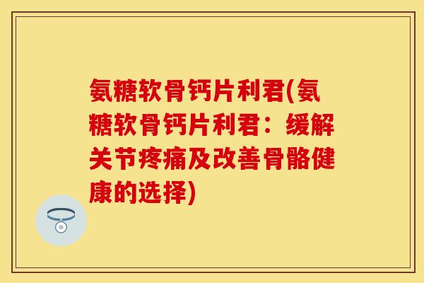 氨糖软骨钙片利君(氨糖软骨钙片利君:缓解关节及改善骨骼健康的选择) 氨糖软骨钙片利君(氨糖软骨钙片利君:缓解关节及改善骨骼健康的选择)