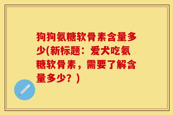 狗狗氨糖软骨素含量多少(新标题：爱犬吃氨糖软骨素，需要了解含量多少？)