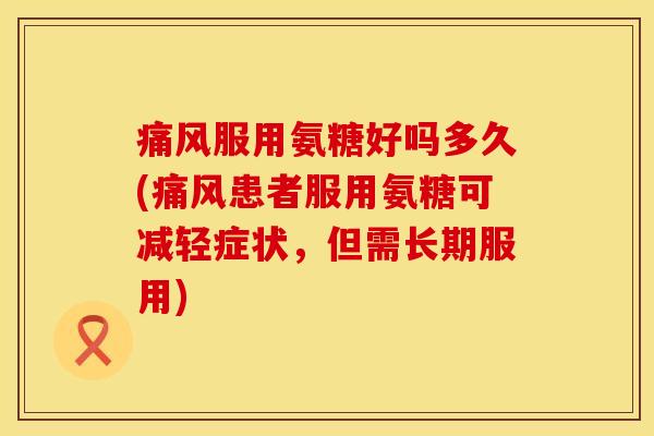 痛风服用氨糖好吗多久(痛风患者服用氨糖可减轻症状，但需长期服用)