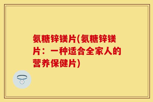 氨糖锌镁片(氨糖锌镁片:一种适合全家人的营养保健片)