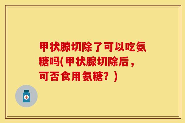 甲状腺切除了可以吃氨糖吗(甲状腺切除后，可否食用氨糖？)