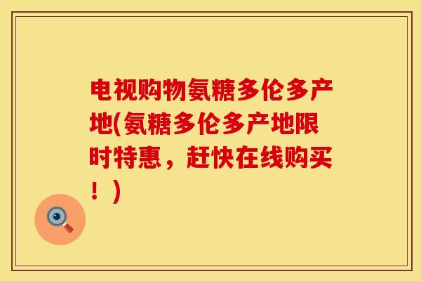 电视购物氨糖多伦多产地(氨糖多伦多产地限时特惠，赶快在线购买！)