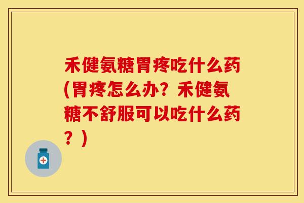 禾健氨糖胃疼吃什么药(胃疼怎么办?禾健氨糖不舒服可以吃什么药?) 禾健氨糖胃疼吃什么药(胃疼怎么办?禾健氨糖不舒服可以吃什么药?)
