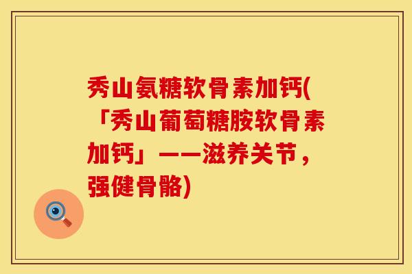 秀山氨糖软骨素加钙(「秀山葡萄糖胺软骨素加钙」——滋养关节,强健骨骼) 秀山氨糖软骨素加钙(「秀山葡萄糖胺软骨素加钙」——滋养关节,强健骨骼)