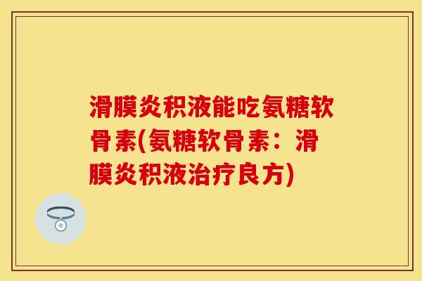 滑膜炎积液能吃氨糖软骨素(氨糖软骨素:滑膜炎积液治疗良方)