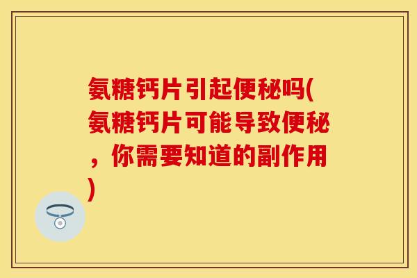 氨糖钙片引起便秘吗(氨糖钙片可能导致便秘，你需要知道的副作用)