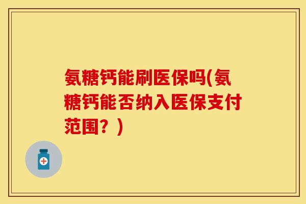 氨糖钙能刷医保吗(氨糖钙能否纳入医保支付范围？)