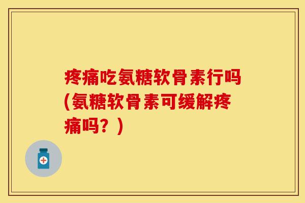 吃氨糖软骨素行吗(氨糖软骨素可缓解吗?) 吃氨糖软骨素行吗(氨糖软骨素可缓解吗?)
