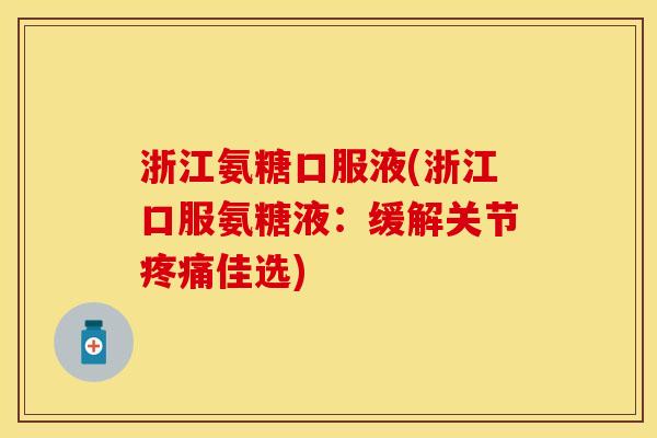 浙江氨糖口服液(浙江口服氨糖液：缓解关节疼痛佳选)