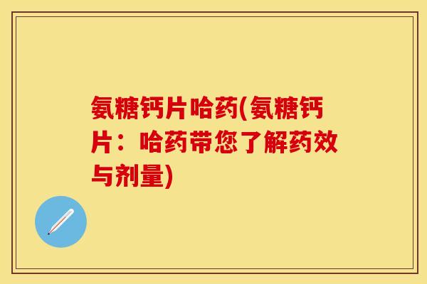 氨糖钙片哈药(氨糖钙片:哈药带您了解与剂量) 氨糖钙片哈药(氨糖钙片:哈药带您了解与剂量)