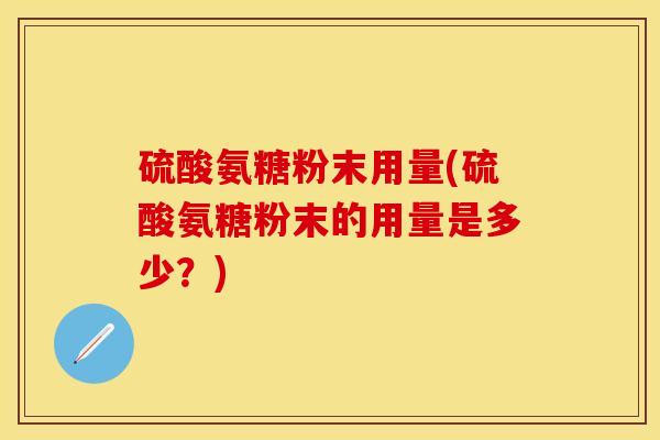 硫酸氨糖粉末用量(硫酸氨糖粉末的用量是多少?) 硫酸氨糖粉末用量(硫酸氨糖粉末的用量是多少?)