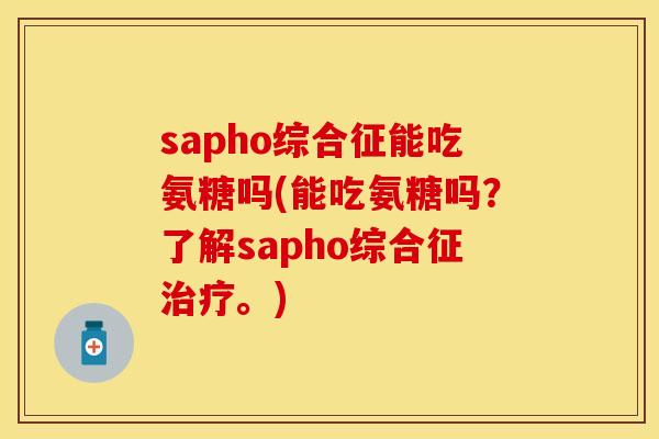 sapho综合征能吃氨糖吗(能吃氨糖吗？了解sapho综合征治疗。)