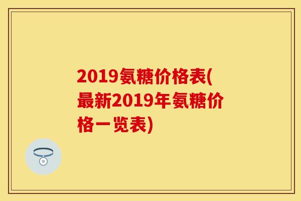2019氨糖价格表(最新2019年氨糖价格一览表)