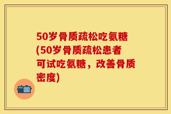 50岁吃氨糖(50岁患者可试吃氨糖,改善骨质密度) 50岁吃氨糖(50岁患者可试吃氨糖,改善骨质密度)