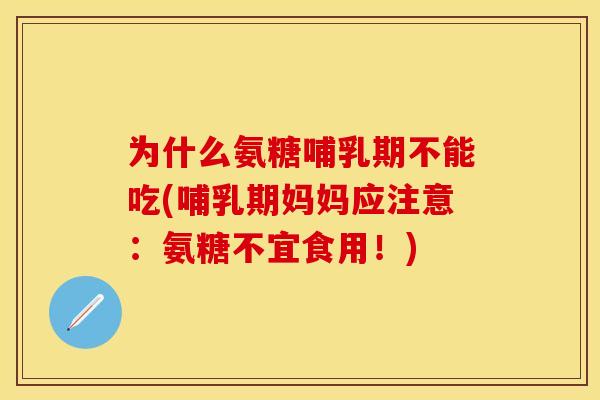 为什么氨糖哺乳期不能吃(哺乳期妈妈应注意:氨糖不宜食用!)