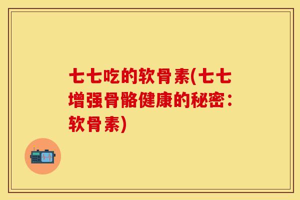 七七吃的软骨素(七七增强骨骼健康的秘密:软骨素) 七七吃的软骨素(七七增强骨骼健康的秘密:软骨素)